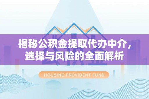 梅山揭秘公积金提取代办中介，选择与风险的全面解析