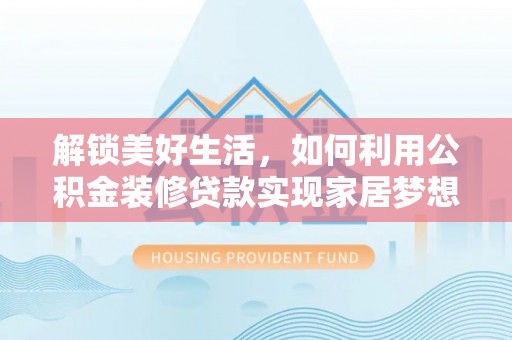 梅山解锁美好生活，如何利用公积金装修贷款实现家居梦想