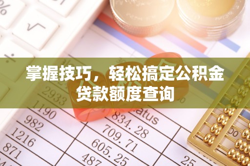 梅山掌握技巧，轻松搞定公积金贷款额度查询