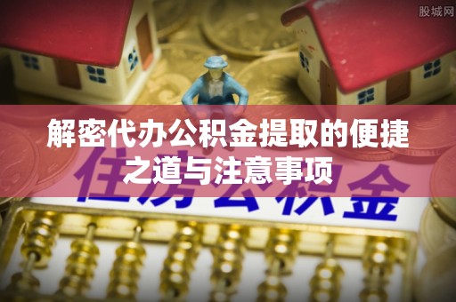 梅山解密代办公积金提取的便捷之道与注意事项