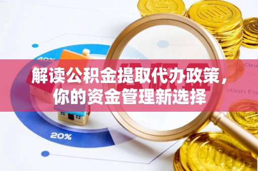 梅山解读公积金提取代办政策，你的资金管理新选择