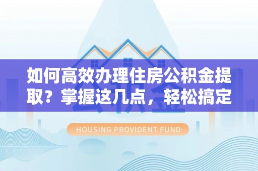 梅山如何高效办理住房公积金提取？掌握这几点，轻松搞定！