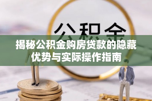 梅山揭秘公积金购房贷款的隐藏优势与实际操作指南