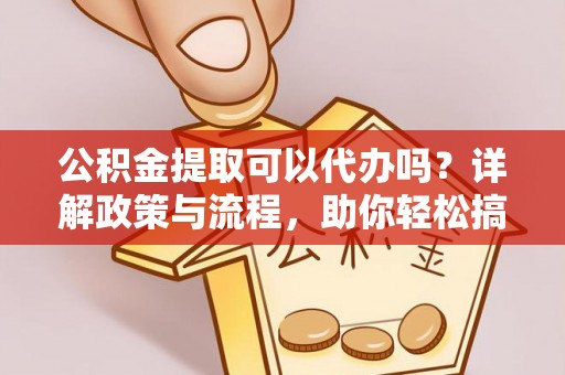 梅山公积金提取可以代办吗？详解政策与流程，助你轻松搞定！