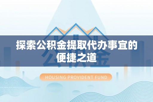 梅山探索公积金提取代办事宜的便捷之道