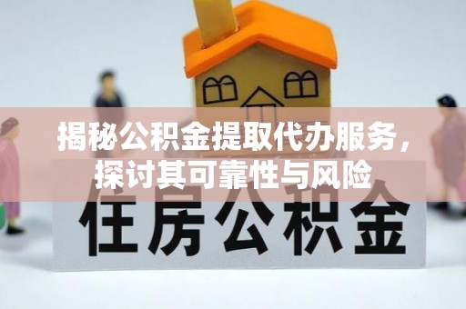 梅山揭秘公积金提取代办服务，探讨其可靠性与风险