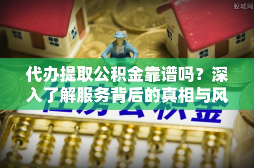 梅山代办提取公积金靠谱吗？深入了解服务背后的真相与风险