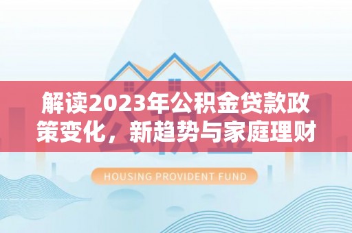 梅山解读2023年公积金贷款政策变化，新趋势与家庭理财规划