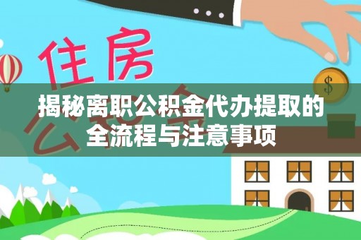 梅山揭秘离职公积金代办提取的全流程与注意事项