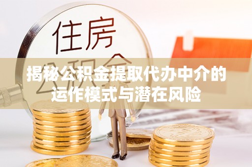 梅山揭秘公积金提取代办中介的运作模式与潜在风险