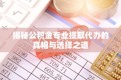 梅山揭秘公积金专业提取代办的真相与选择之道