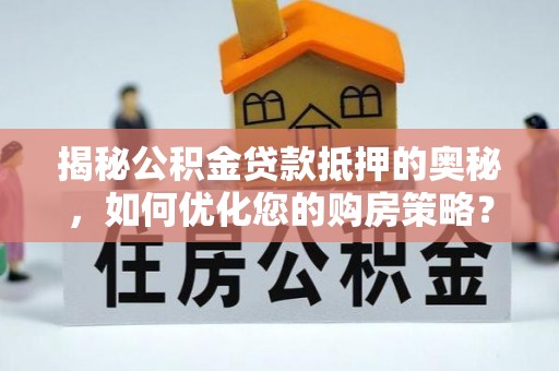 梅山揭秘公积金贷款抵押的奥秘，如何优化您的购房策略？