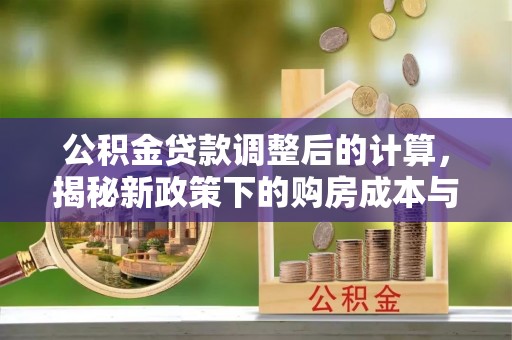 梅山公积金贷款调整后的计算，揭秘新政策下的购房成本与规划策略