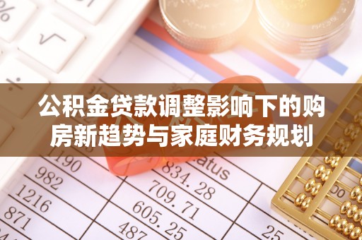 梅山公积金贷款调整影响下的购房新趋势与家庭财务规划