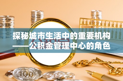 梅山探秘城市生活中的重要机构——公积金管理中心的角色与意义