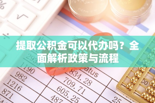 梅山提取公积金可以代办吗？全面解析政策与流程
