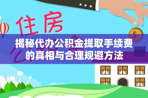 梅山揭秘代办公积金提取手续费的真相与合理规避方法