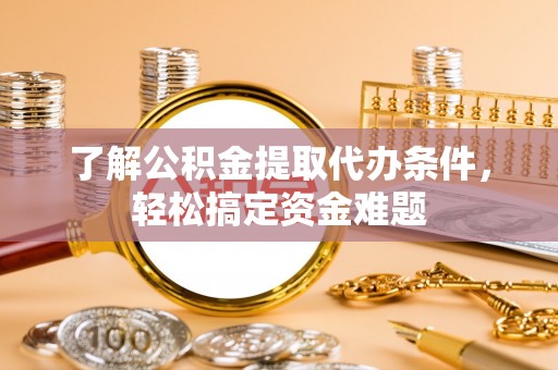 梅山了解公积金提取代办条件，轻松搞定资金难题