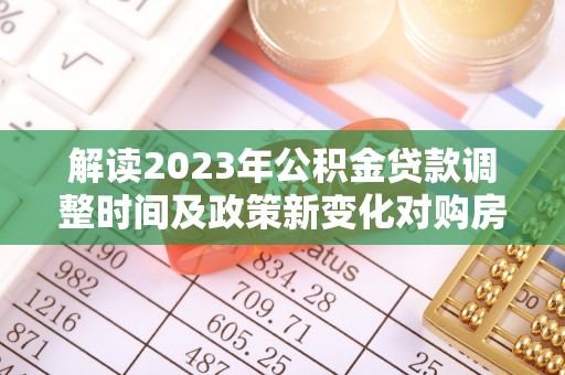 梅山解读2023年公积金贷款调整时间及政策新变化对购房的影响