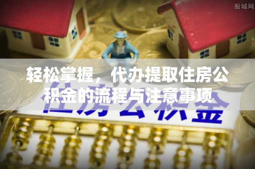 梅山轻松掌握，代办提取住房公积金的流程与注意事项