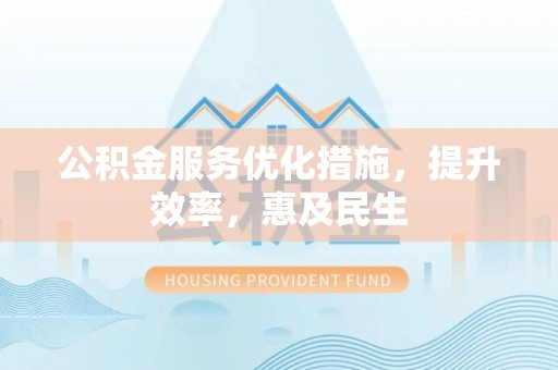 梅山公积金服务优化措施，提升效率，惠及民生