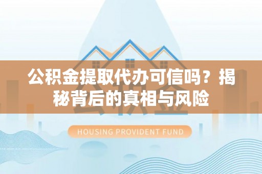 梅山公积金提取代办可信吗？揭秘背后的真相与风险