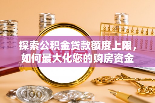 梅山探索公积金贷款额度上限，如何最大化您的购房资金