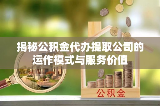 梅山揭秘公积金代办提取公司的运作模式与服务价值