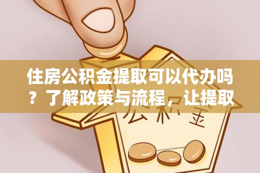 梅山住房公积金提取可以代办吗？了解政策与流程，让提取更便捷