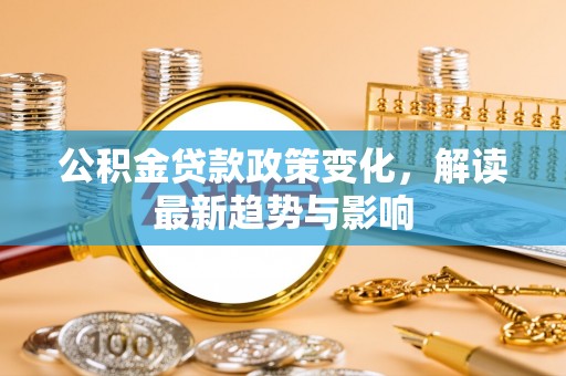 梅山公积金贷款政策变化，解读最新趋势与影响