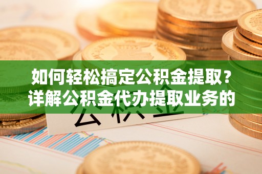 梅山如何轻松搞定公积金提取？详解公积金代办提取业务的便捷之道