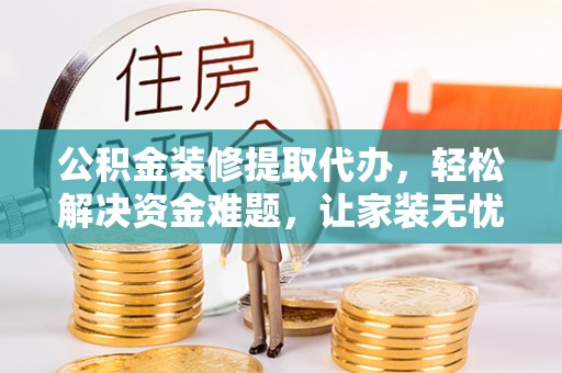 梅山公积金装修提取代办，轻松解决资金难题，让家装无忧