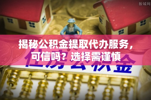 梅山揭秘公积金提取代办服务，可信吗？选择需谨慎