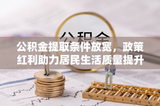 梅山公积金提取条件放宽，政策红利助力居民生活质量提升