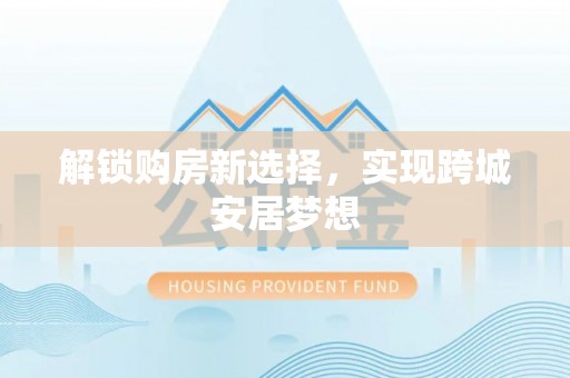 梅山解锁购房新选择，实现跨城安居梦想