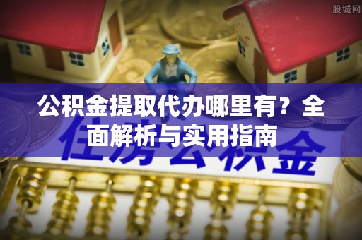 梅山公积金提取代办哪里有？全面解析与实用指南