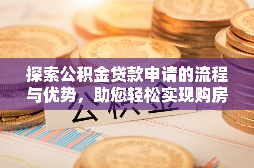 梅山探索公积金贷款申请的流程与优势，助您轻松实现购房梦想