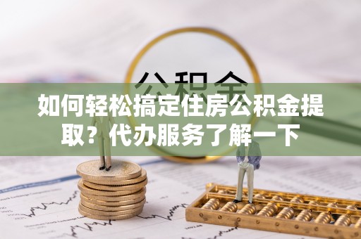 梅山如何轻松搞定住房公积金提取？代办服务了解一下