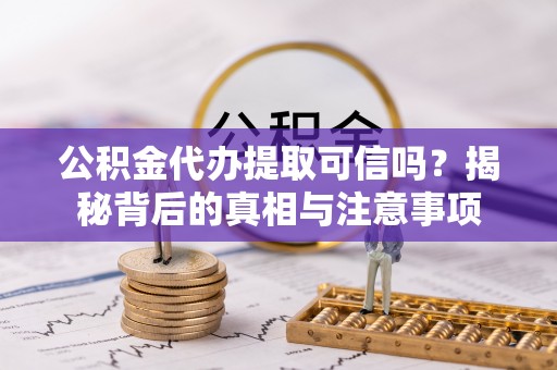 梅山公积金代办提取可信吗？揭秘背后的真相与注意事项