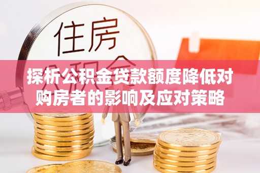 梅山探析公积金贷款额度降低对购房者的影响及应对策略