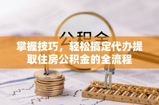梅山掌握技巧，轻松搞定代办提取住房公积金的全流程
