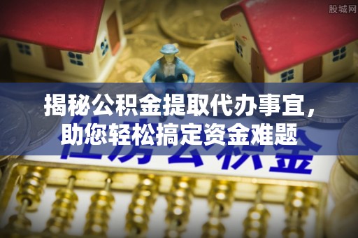 梅山揭秘公积金提取代办事宜，助您轻松搞定资金难题
