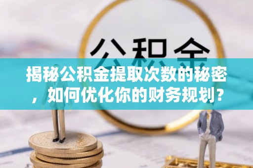 梅山揭秘公积金提取次数的秘密，如何优化你的财务规划？