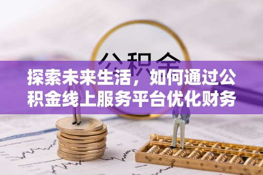 梅山探索未来生活，如何通过公积金线上服务平台优化财务管理