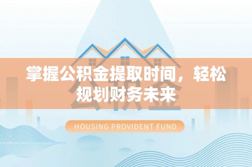 梅山掌握公积金提取时间，轻松规划财务未来
