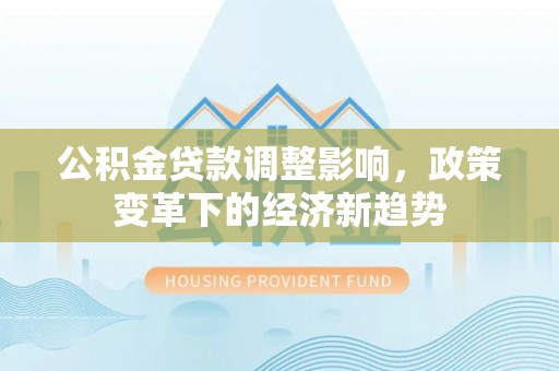 梅山公积金贷款调整影响，政策变革下的经济新趋势