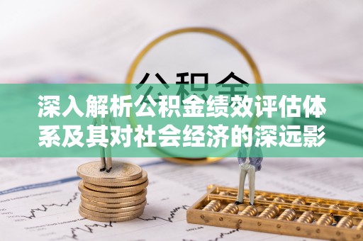 梅山深入解析公积金绩效评估体系及其对社会经济的深远影响