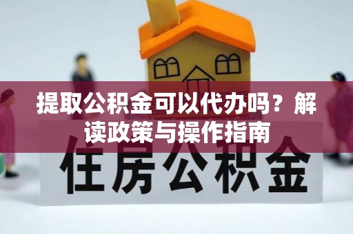 梅山提取公积金可以代办吗？解读政策与操作指南