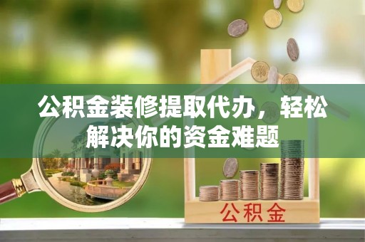 梅山公积金装修提取代办，轻松解决你的资金难题