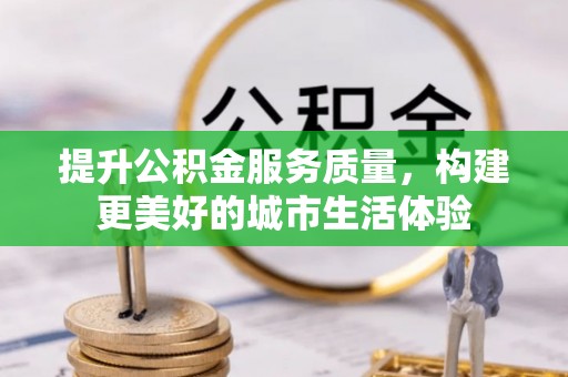 梅山提升公积金服务质量，构建更美好的城市生活体验